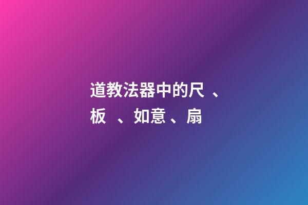 道教法器中的尺、板、如意、扇